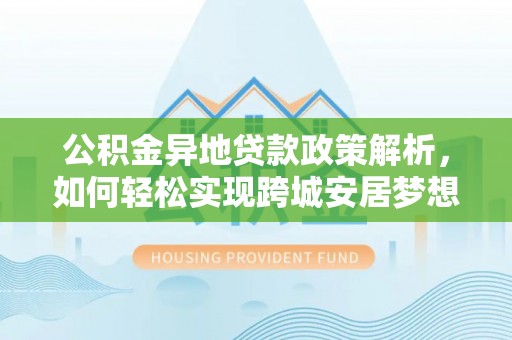 望城公积金异地贷款政策解析，如何轻松实现跨城安居梦想