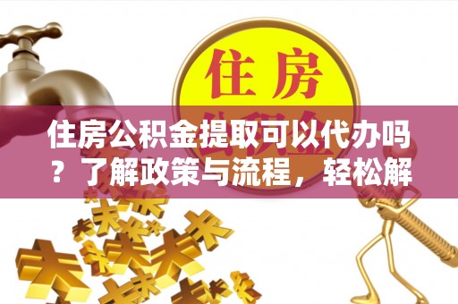 望城住房公积金提取可以代办吗？了解政策与流程，轻松解决疑问
