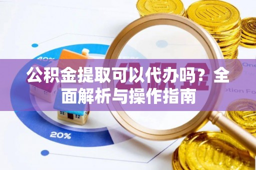 望城公积金提取可以代办吗？全面解析与操作指南