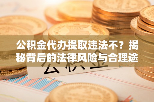 望城公积金代办提取违法不？揭秘背后的法律风险与合理途径
