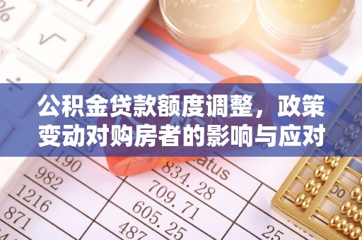 望城公积金贷款额度调整，政策变动对购房者的影响与应对策略