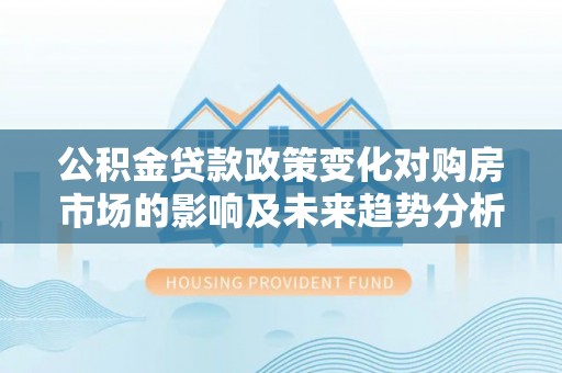望城公积金贷款政策变化对购房市场的影响及未来趋势分析