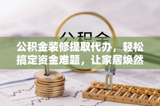 望城公积金装修提取代办，轻松搞定资金难题，让家居焕然一新