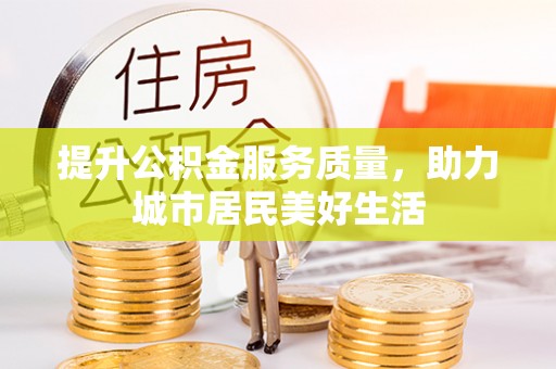 望城提升公积金服务质量，助力城市居民美好生活