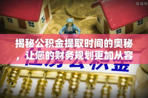 望城揭秘公积金提取时间的奥秘，让您的财务规划更加从容