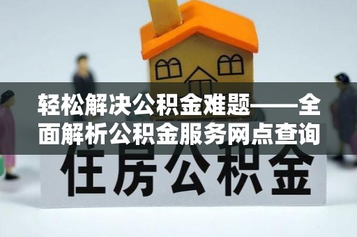 望城轻松解决公积金难题——全面解析公积金服务网点查询技巧