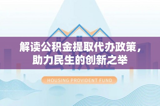 望城解读公积金提取代办政策，助力民生的创新之举