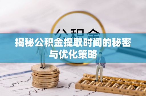 望城揭秘公积金提取时间的秘密与优化策略