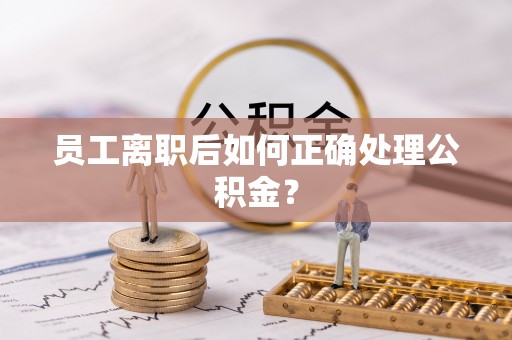 望城员工离职后如何正确处理公积金？