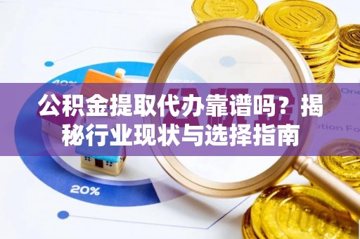 望城公积金提取代办靠谱吗？揭秘行业现状与选择指南