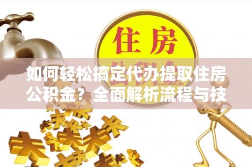 望城如何轻松搞定代办提取住房公积金？全面解析流程与技巧
