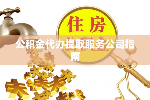 望城公积金代办提取服务公司指南
