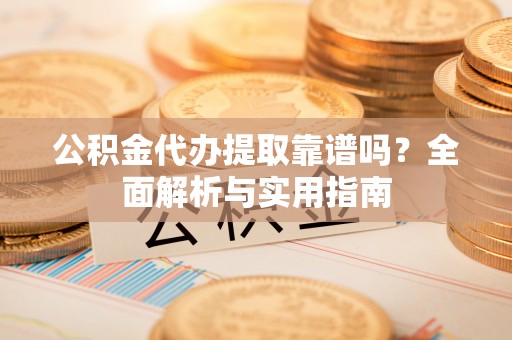 望城公积金代办提取靠谱吗？全面解析与实用指南