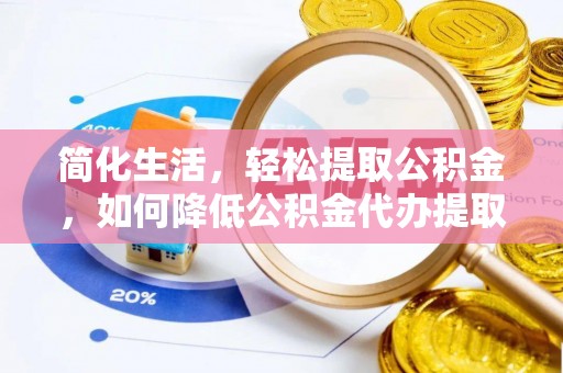 望城简化生活，轻松提取公积金，如何降低公积金代办提取的费用？