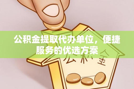望城公积金提取代办单位，便捷服务的优选方案