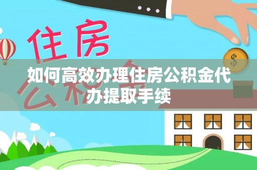 望城如何高效办理住房公积金代办提取手续