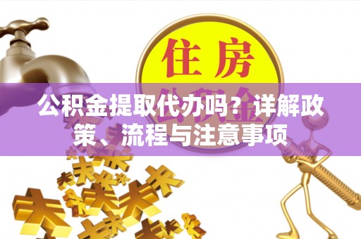 望城公积金提取代办吗？详解政策、流程与注意事项