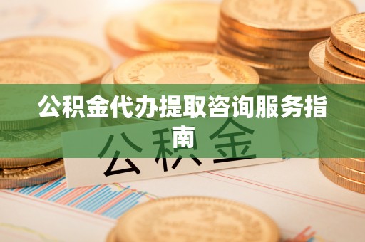 望城公积金代办提取咨询服务指南