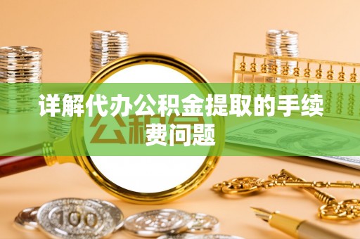 望城详解代办公积金提取的手续费问题
