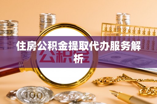 望城住房公积金提取代办服务解析
