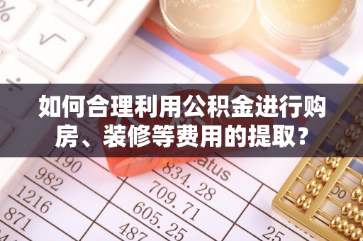 望城如何合理利用公积金进行购房、装修等费用的提取？