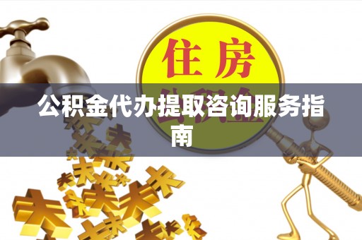望城公积金代办提取咨询服务指南