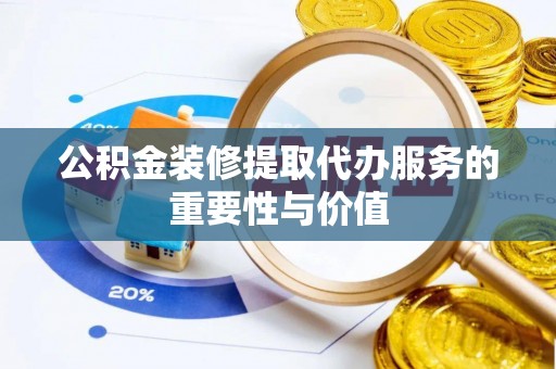 望城公积金装修提取代办服务的重要性与价值
