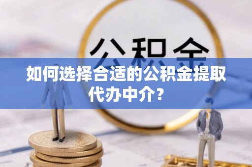 望城如何选择合适的公积金提取代办中介？