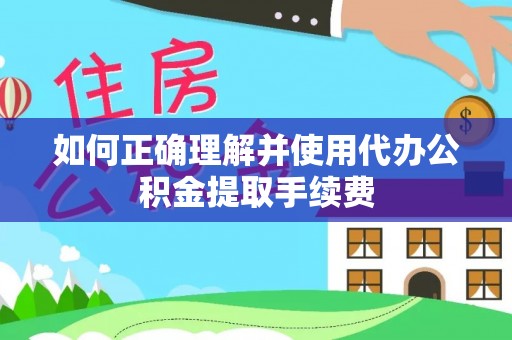望城如何正确理解并使用代办公积金提取手续费