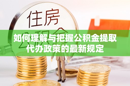 望城如何理解与把握公积金提取代办政策的最新规定