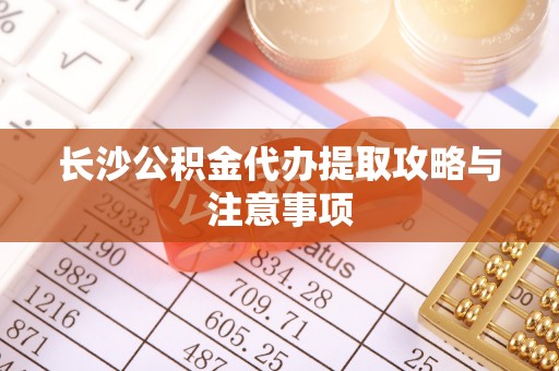 望城长沙公积金代办提取攻略与注意事项