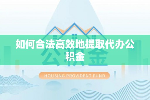 望城如何合法高效地提取代办公积金