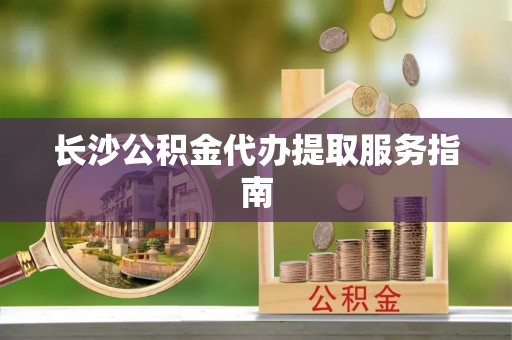 望城长沙公积金代办提取服务指南
