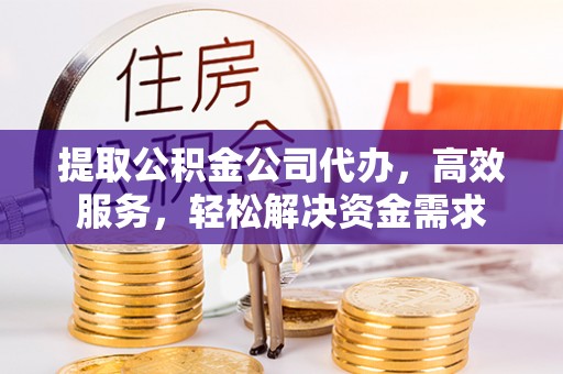 望城提取公积金公司代办，高效服务，轻松解决资金需求