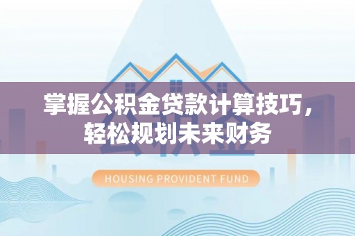 望城掌握公积金贷款计算技巧，轻松规划未来财务