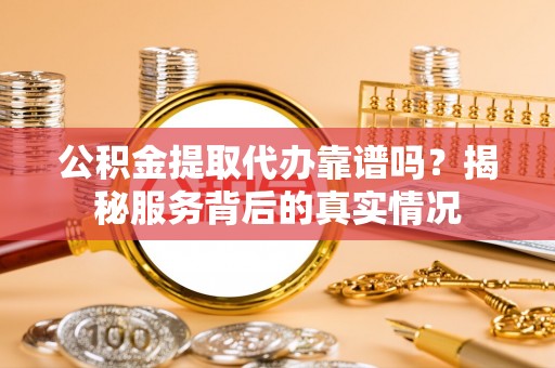 望城公积金提取代办靠谱吗？揭秘服务背后的真实情况