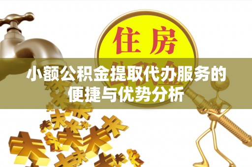 望城小额公积金提取代办服务的便捷与优势分析
