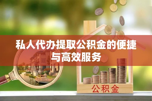 望城私人代办提取公积金的便捷与高效服务