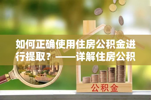 望城如何正确使用住房公积金进行提取？——详解住房公积金代办提取流程与注意事项