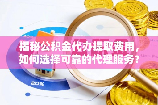 望城揭秘公积金代办提取费用，如何选择可靠的代理服务？