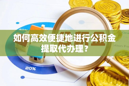 望城如何高效便捷地进行公积金提取代办理？