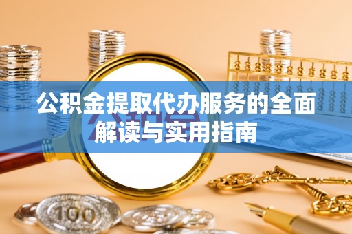 望城公积金提取代办服务的全面解读与实用指南