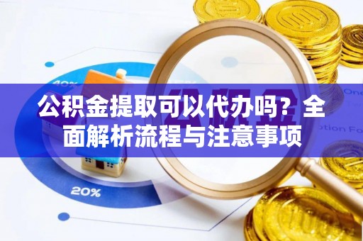 望城公积金提取可以代办吗？全面解析流程与注意事项