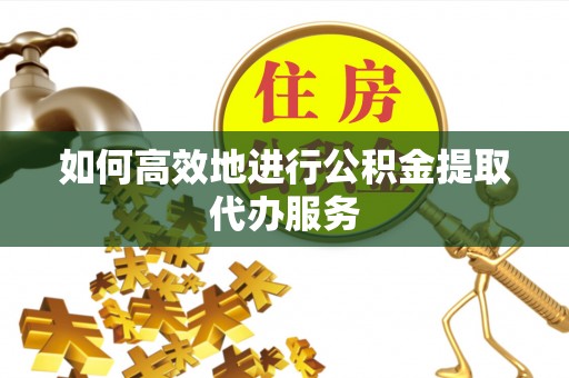 望城如何高效地进行公积金提取代办服务