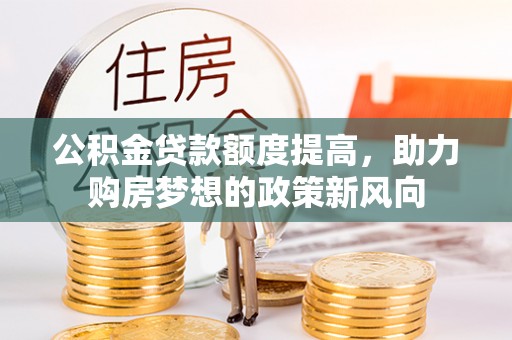 望城公积金贷款额度提高，助力购房梦想的政策新风向