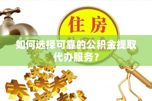 望城如何选择可靠的公积金提取代办服务？