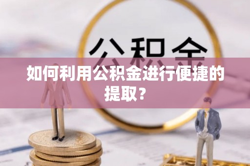 望城如何利用公积金进行便捷的提取？