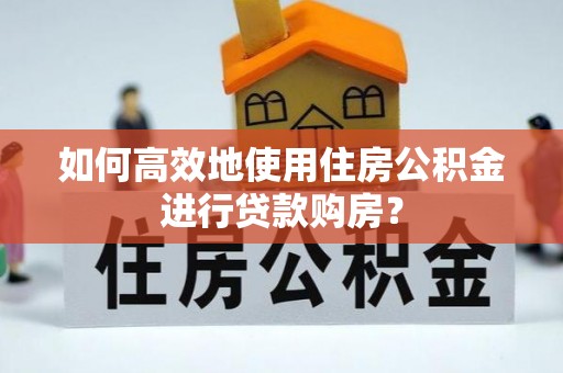 望城如何高效地使用住房公积金进行贷款购房？