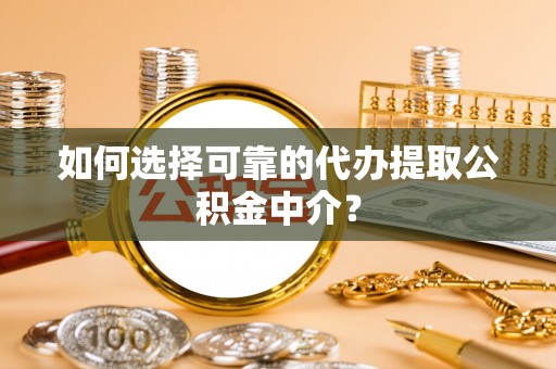 望城如何选择可靠的代办提取公积金中介？