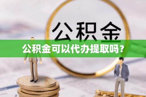 望城公积金可以代办提取吗？